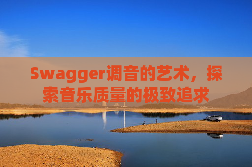 Swagger调音的艺术，探索音乐质量的极致追求