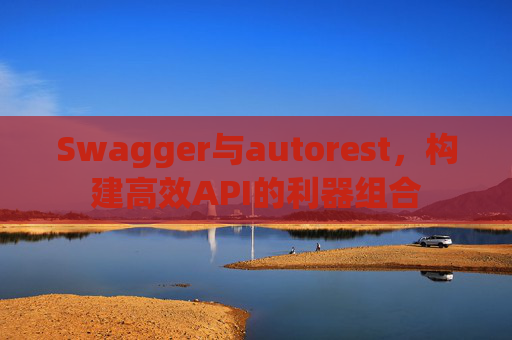 Swagger与autorest，构建高效API的利器组合