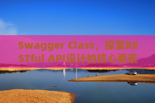 Swagger Class，探索RESTful API设计的核心要素