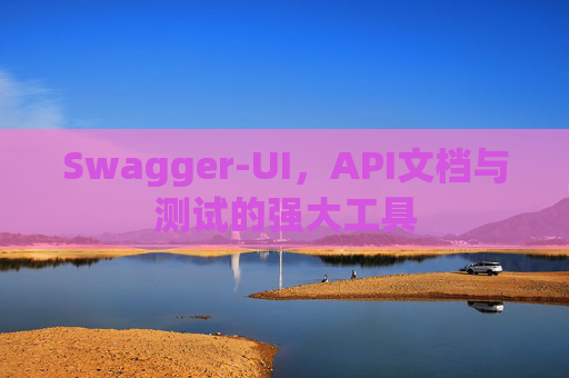 Swagger-UI，API文档与测试的强大工具